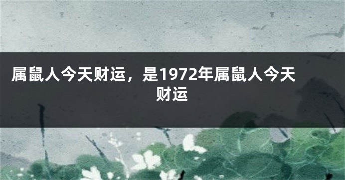 属鼠人今天财运，是1972年属鼠人今天财运
