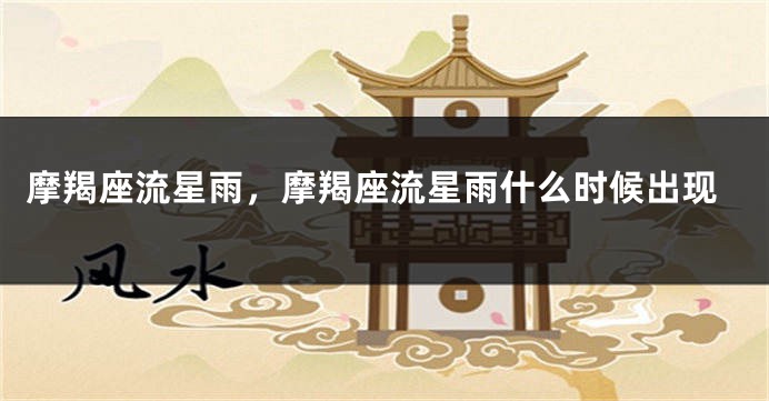 摩羯座流星雨，摩羯座流星雨什么时候出现