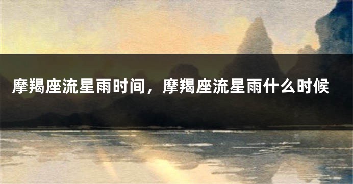 摩羯座流星雨时间，摩羯座流星雨什么时候