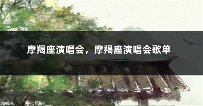 摩羯座演唱会，摩羯座演唱会歌单
