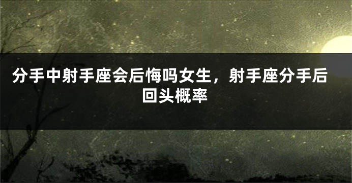 分手中射手座会后悔吗女生,射手座分手后回头概率