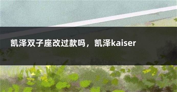 凯泽双子座改过款吗，凯泽kaiser