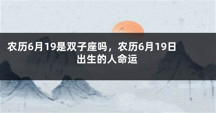 农历6月19是双子座吗，农历6月19日出生的人命运