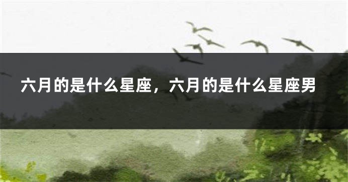 六月的是什么星座，六月的是什么星座男