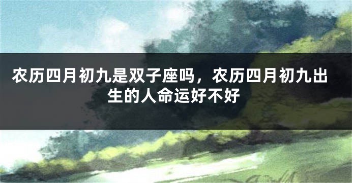 农历四月初九是双子座吗，农历四月初九出生的人命运好不好