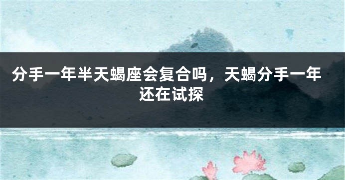 分手一年半天蝎座会复合吗，天蝎分手一年还在试探