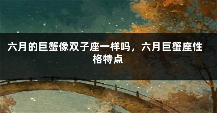 六月的巨蟹像双子座一样吗，六月巨蟹座性格特点