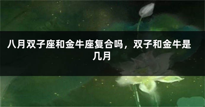 八月双子座和金牛座复合吗，双子和金牛是几月