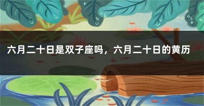 六月二十日是双子座吗，六月二十日的黄历