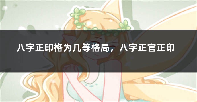 八字正印格为几等格局，八字正官正印