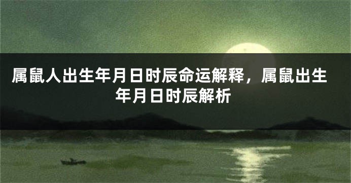 属鼠人出生年月日时辰命运解释，属鼠出生年月日时辰解析