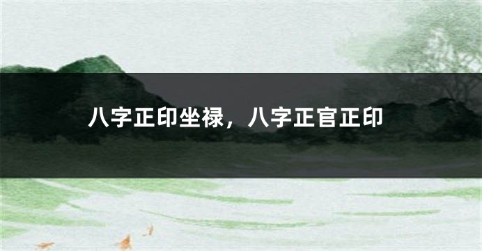 八字正印坐禄，八字正官正印