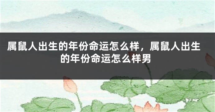 属鼠人出生的年份命运怎么样,属鼠人出生的年份命运怎么样男