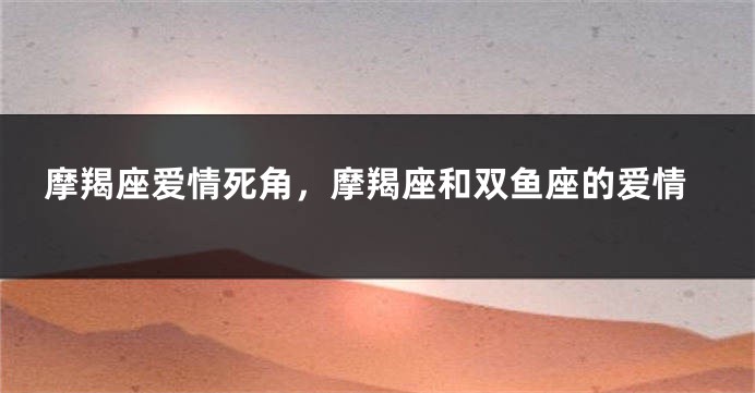 摩羯座爱情死角，摩羯座和双鱼座的爱情