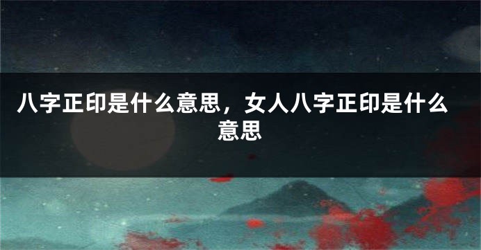 八字正印是什么意思,女人八字正印是什么意思