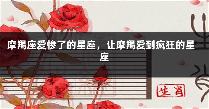 摩羯座爱惨了的星座，让摩羯爱到疯狂的星座