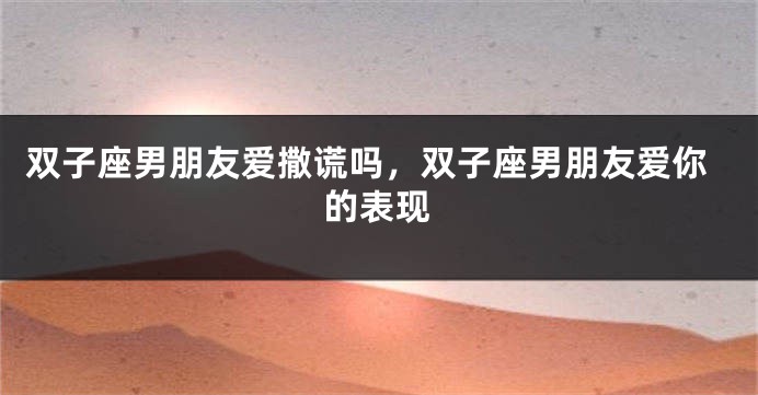 双子座男朋友爱撒谎吗，双子座男朋友爱你的表现