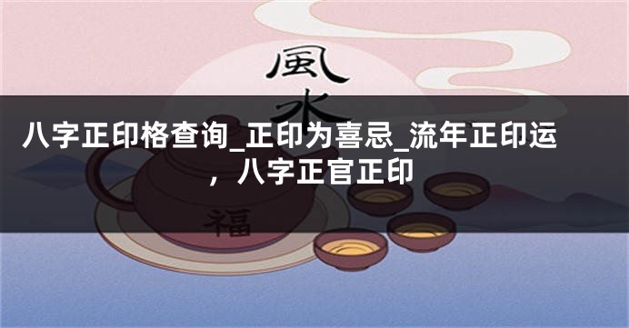八字正印格查询_正印为喜忌_流年正印运，八字正官正印