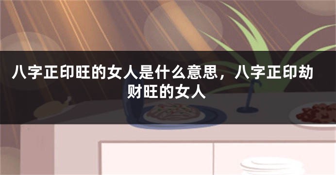 八字正印旺的女人是什么意思，八字正印劫财旺的女人