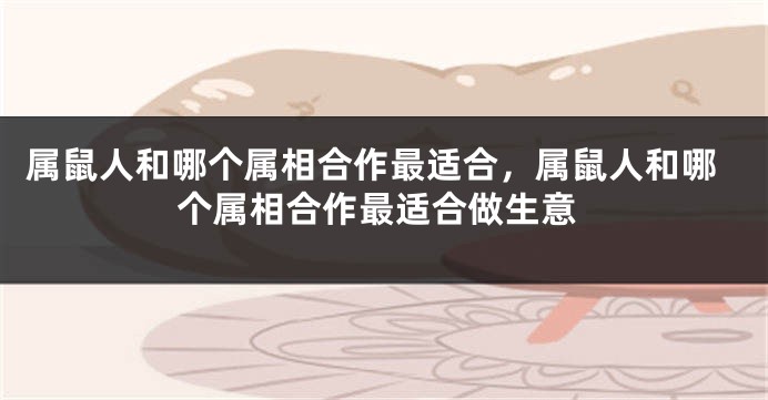 属鼠人和哪个属相合作最适合，属鼠人和哪个属相合作最适合做生意