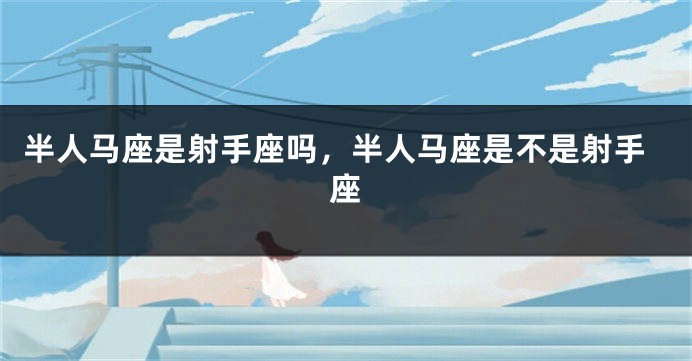 半人马座是射手座吗，半人马座是不是射手座