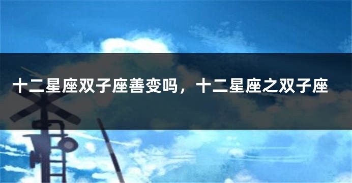 十二星座双子座善变吗，十二星座之双子座