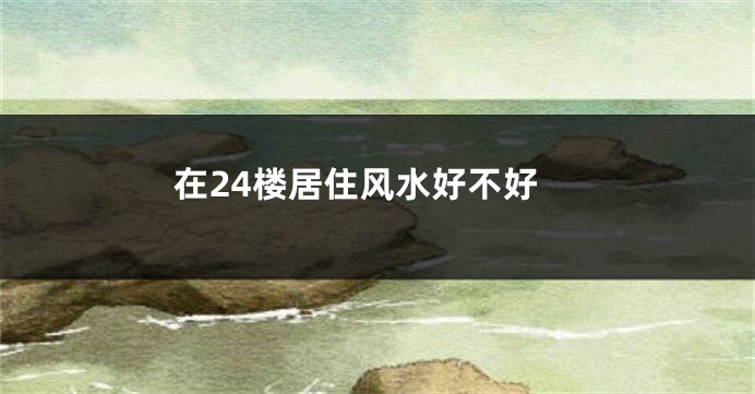 在24楼居住风水好不好