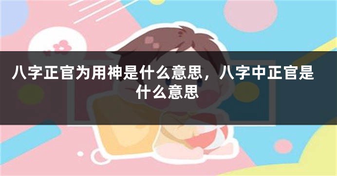 八字正官为用神是什么意思,八字中正官是什么意思