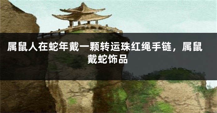 属鼠人在蛇年戴一颗转运珠红绳手链，属鼠戴蛇饰品