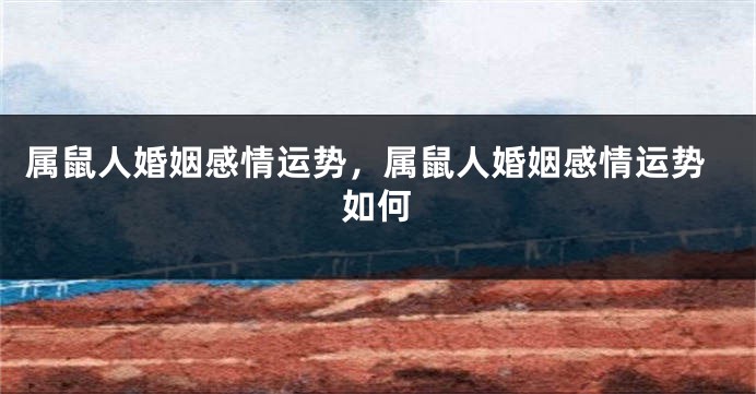 属鼠人婚姻感情运势，属鼠人婚姻感情运势如何