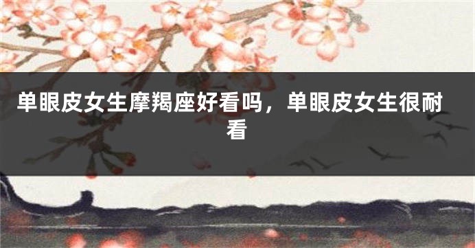 单眼皮女生摩羯座好看吗，单眼皮女生很耐看