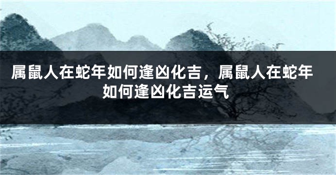 属鼠人在蛇年如何逢凶化吉，属鼠人在蛇年如何逢凶化吉运气