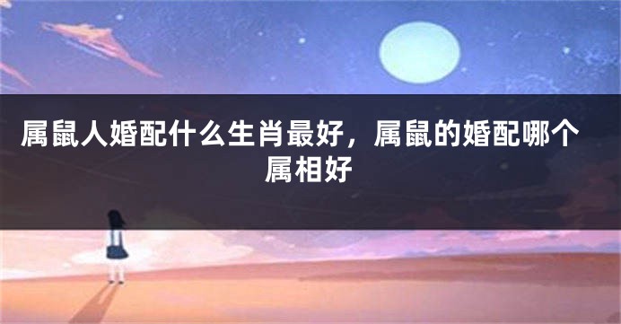 属鼠人婚配什么生肖最好，属鼠的婚配哪个属相好