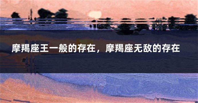 摩羯座王一般的存在，摩羯座无敌的存在