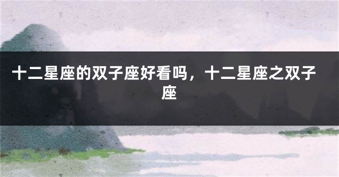 十二星座的双子座好看吗，十二星座之双子座