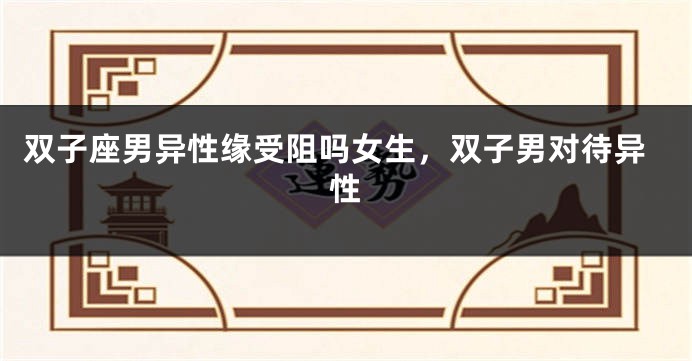 双子座男异性缘受阻吗女生，双子男对待异性