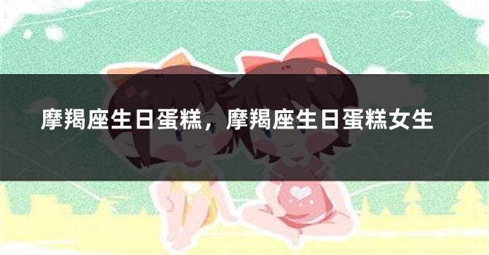 摩羯座生日蛋糕，摩羯座生日蛋糕女生