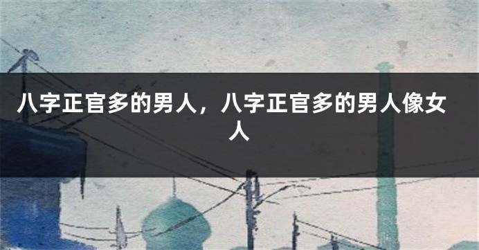 八字正官多的男人，八字正官多的男人像女人