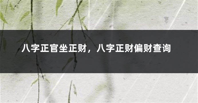 八字正官坐正财,八字正财偏财查询