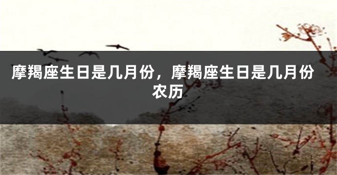 摩羯座生日是几月份，摩羯座生日是几月份农历