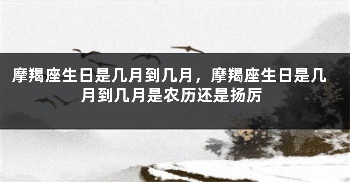摩羯座生日是几月到几月，摩羯座生日是几月到几月是农历还是扬厉