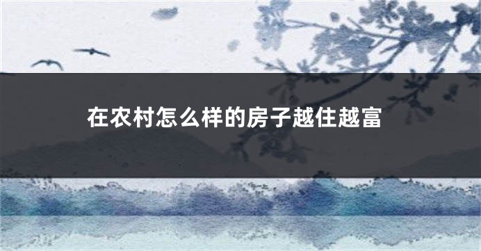 在农村怎么样的房子越住越富