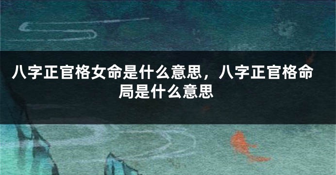 八字正官格女命是什么意思，八字正官格命局是什么意思