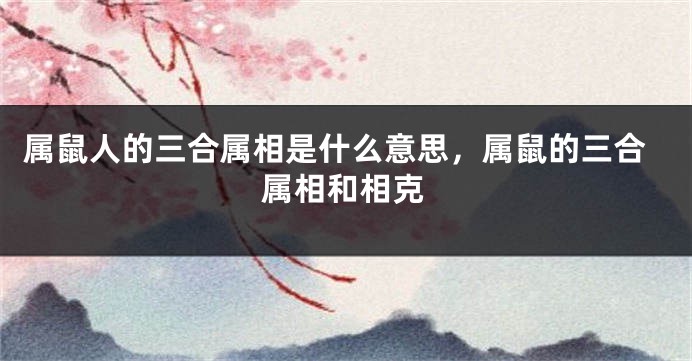 属鼠人的三合属相是什么意思，属鼠的三合属相和相克