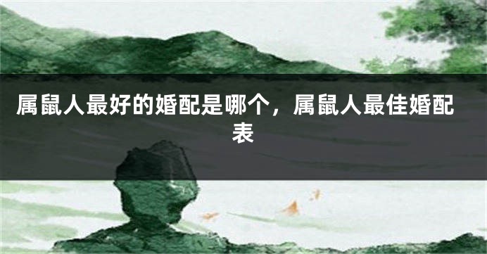属鼠人最好的婚配是哪个，属鼠人最佳婚配表