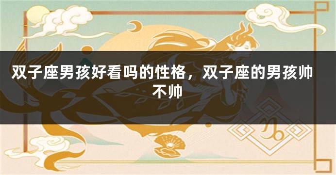 双子座男孩好看吗的性格，双子座的男孩帅不帅