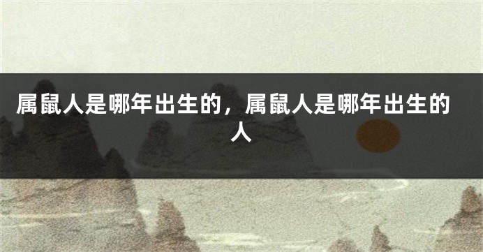 属鼠人是哪年出生的，属鼠人是哪年出生的人