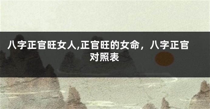 八字正官旺女人,正官旺的女命，八字正官对照表