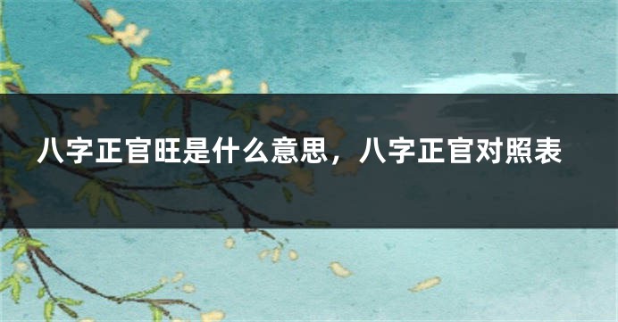 八字正官旺是什么意思，八字正官对照表