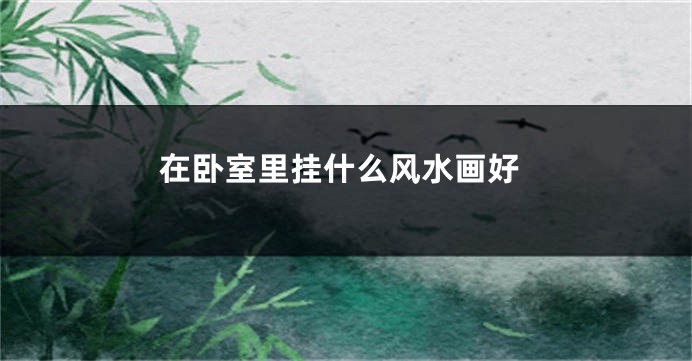 在卧室里挂什么风水画好